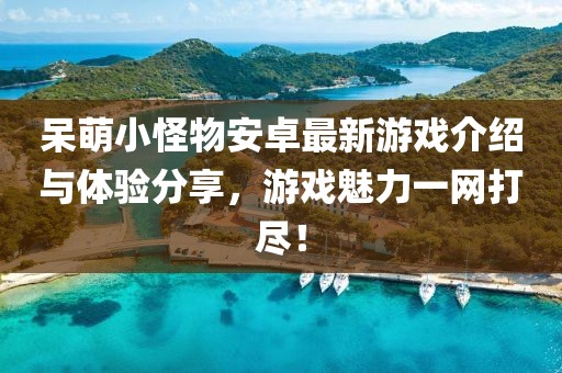 呆萌小怪物安卓最新游戏介绍与体验分享，游戏魅力一网打尽！