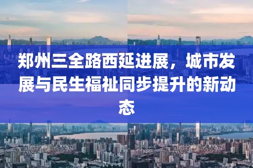 郑州三全路西延进展，城市发展与民生福祉同步提升的新动态