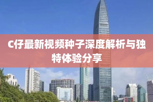 C仔最新视频种子深度解析与独特体验分享