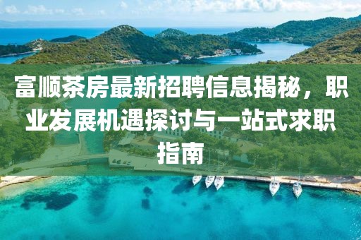 富顺茶房最新招聘信息揭秘，职业发展机遇探讨与一站式求职指南