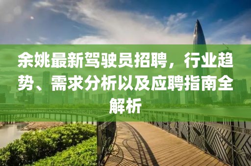 余姚最新驾驶员招聘，行业趋势、需求分析以及应聘指南全解析
