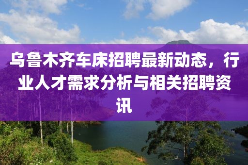 乌鲁木齐车床招聘最新动态，行业人才需求分析与相关招聘资讯