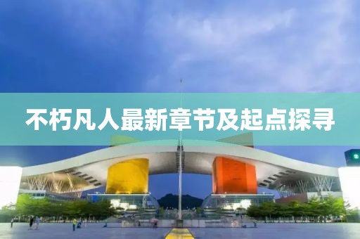 不朽凡人最新章节及起点探寻
