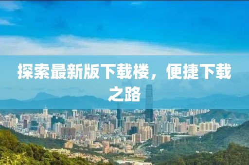 探索最新版下载楼，便捷下载之路