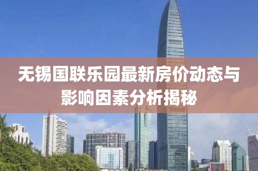 无锡国联乐园最新房价动态与影响因素分析揭秘
