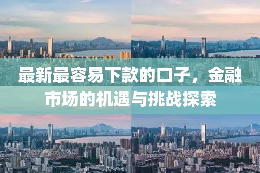 最新最容易下款的口子，金融市场的机遇与挑战探索