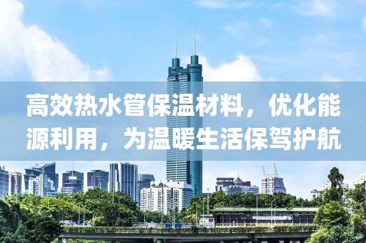 高效热水管保温材料，优化能源利用，为温暖生活保驾护航
