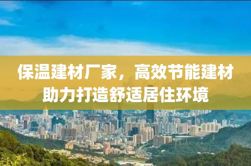 保温建材厂家，高效节能建材助力打造舒适居住环境