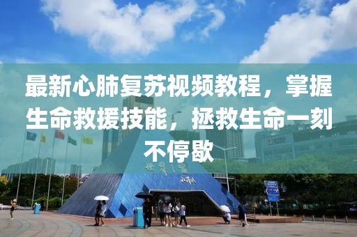 最新心肺复苏视频教程，掌握生命救援技能，拯救生命一刻不停歇