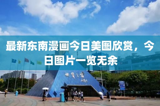 最新东南漫画今日美图欣赏，今日图片一览无余