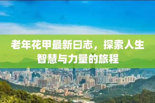 老年花甲最新曰志，探索人生智慧与力量的旅程
