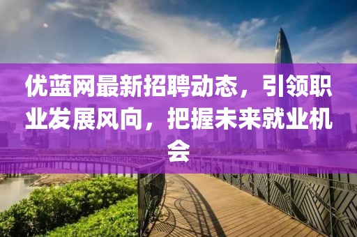 优蓝网最新招聘动态，引领职业发展风向，把握未来就业机会