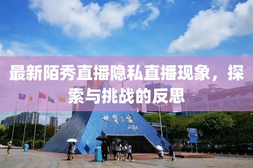 最新陌秀直播隐私直播现象，探索与挑战的反思