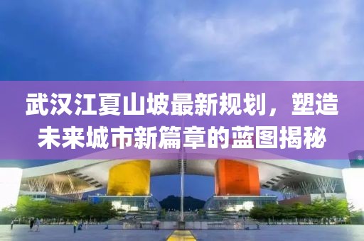武汉江夏山坡最新规划，塑造未来城市新篇章的蓝图揭秘