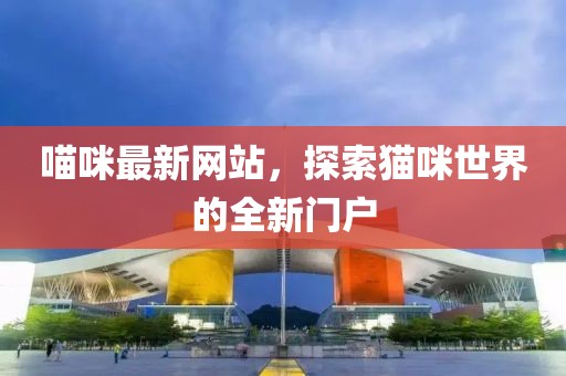喵咪最新网站，探索猫咪世界的全新门户