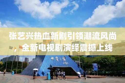张艺兴热血新剧引领潮流风尚，全新电视剧演绎震撼上线