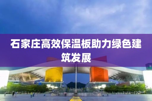 石家庄高效保温板助力绿色建筑发展