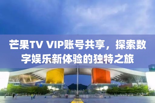 芒果TV VIP账号共享，探索数字娱乐新体验的独特之旅