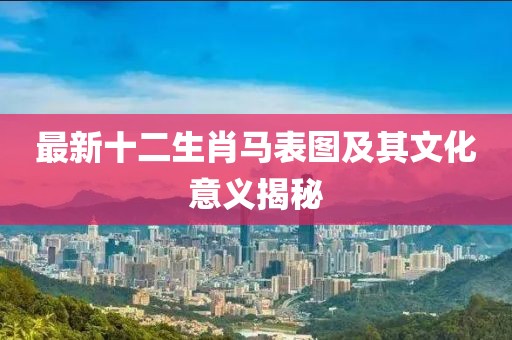 最新十二生肖马表图及其文化意义揭秘