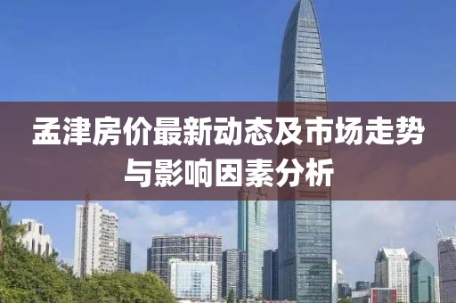 孟津房价最新动态及市场走势与影响因素分析