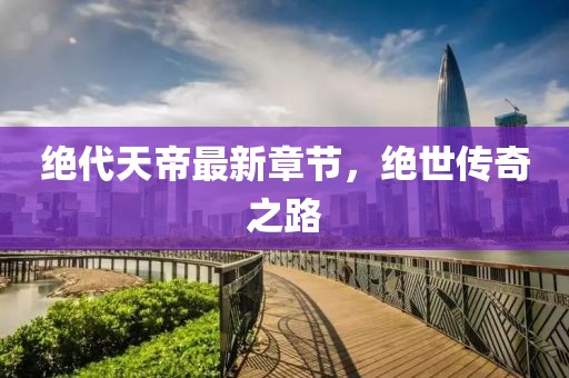 绝代天帝最新章节，绝世传奇之路