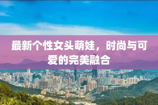 最新个性女头萌娃，时尚与可爱的完美融合