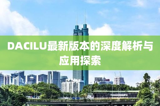 DACILU最新版本的深度解析与应用探索