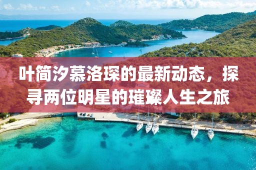 叶简汐慕洛琛的最新动态，探寻两位明星的璀璨人生之旅