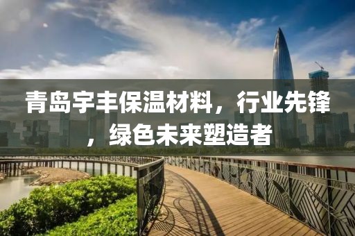 青岛宇丰保温材料，行业先锋，绿色未来塑造者
