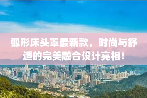 弧形床头罩最新款，时尚与舒适的完美融合设计亮相！