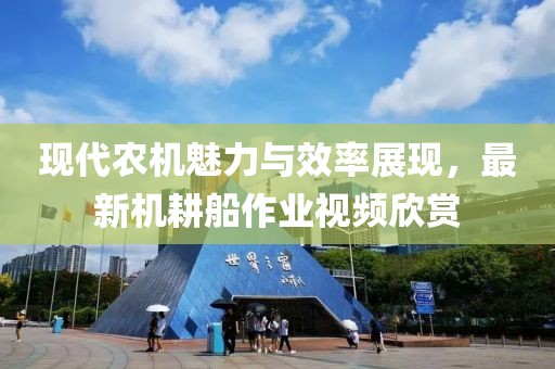 现代农机魅力与效率展现，最新机耕船作业视频欣赏