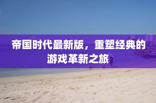 帝国时代最新版，重塑经典的游戏革新之旅
