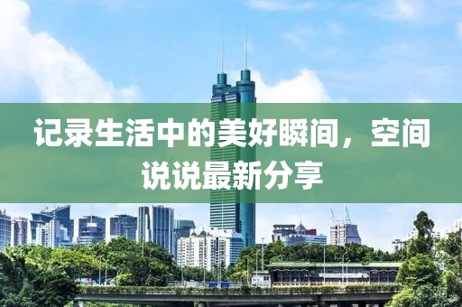 记录生活中的美好瞬间，空间说说最新分享