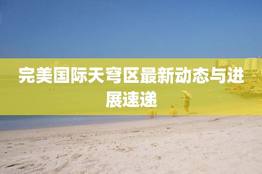 完美国际天穹区最新动态与进展速递