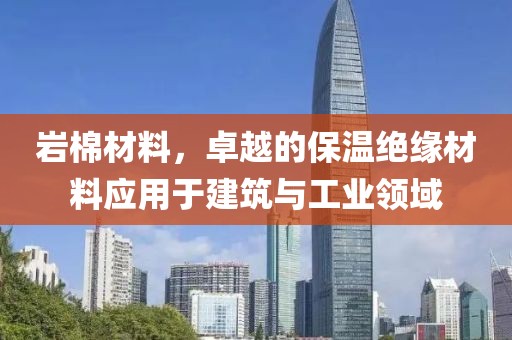 岩棉材料，卓越的保温绝缘材料应用于建筑与工业领域