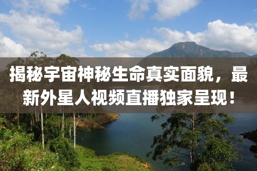 揭秘宇宙神秘生命真实面貌，最新外星人视频直播独家呈现！