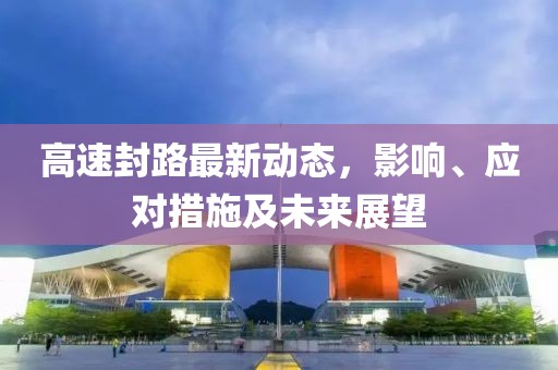 高速封路最新动态，影响、应对措施及未来展望