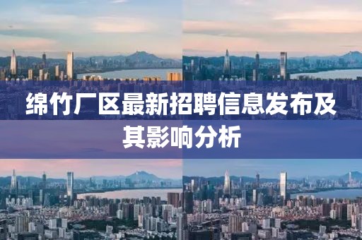 绵竹厂区最新招聘信息发布及其影响分析