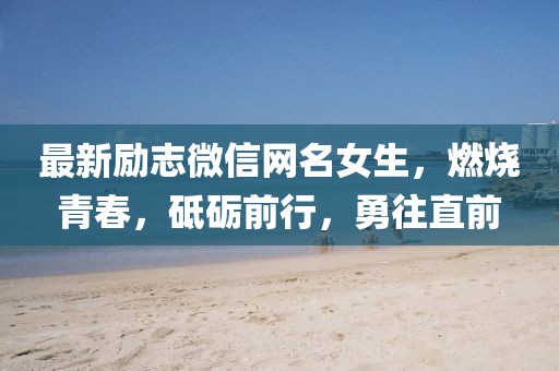 最新励志微信网名女生，燃烧青春，砥砺前行，勇往直前