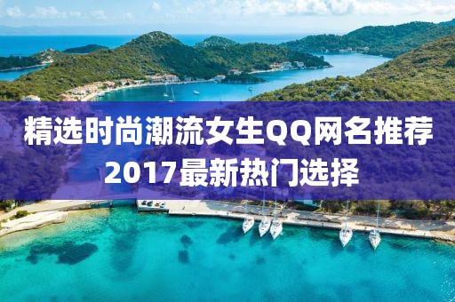 精选时尚潮流女生QQ网名推荐 2017最新热门选择
