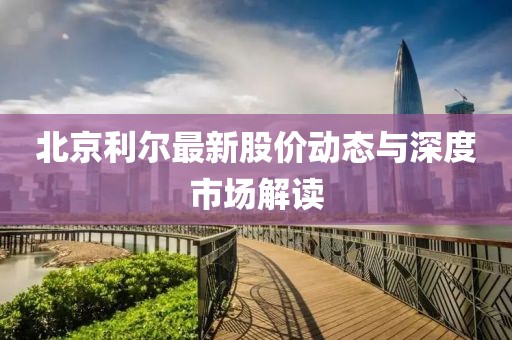 北京利尔最新股价动态与深度市场解读
