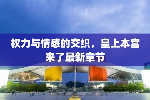 权力与情感的交织，皇上本宫来了最新章节