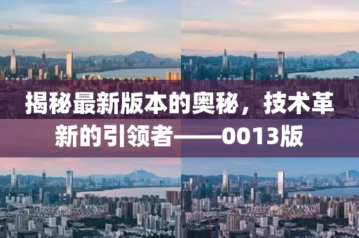 揭秘最新版本的奥秘，技术革新的引领者——0013版