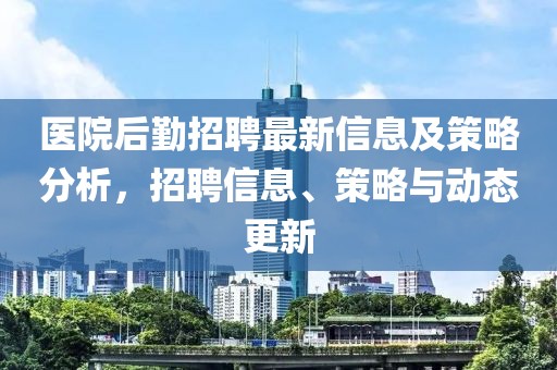 医院后勤招聘最新信息及策略分析，招聘信息、策略与动态更新