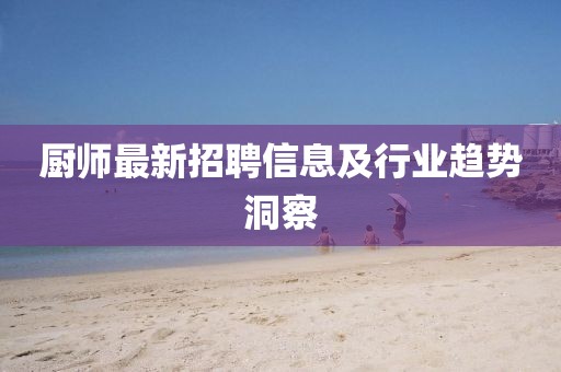 厨师最新招聘信息及行业趋势洞察