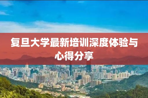复旦大学最新培训深度体验与心得分享