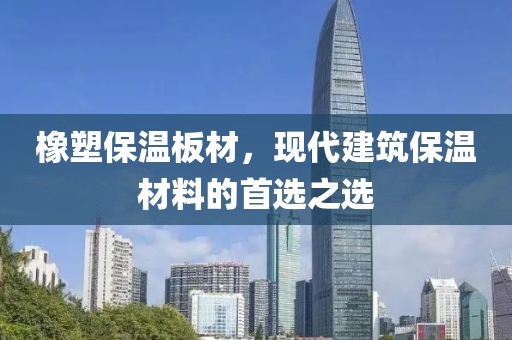橡塑保温板材，现代建筑保温材料的首选之选