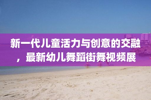 新一代儿童活力与创意的交融，最新幼儿舞蹈街舞视频展