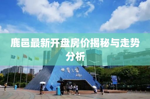 鹿邑最新开盘房价揭秘与走势分析