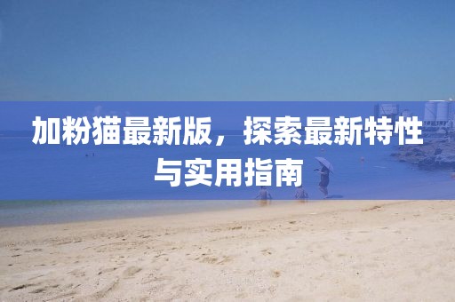 加粉猫最新版，探索最新特性与实用指南